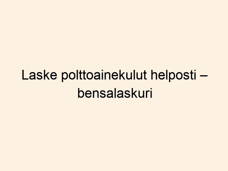 Laske polttoainekulut helposti – bensalaskuri