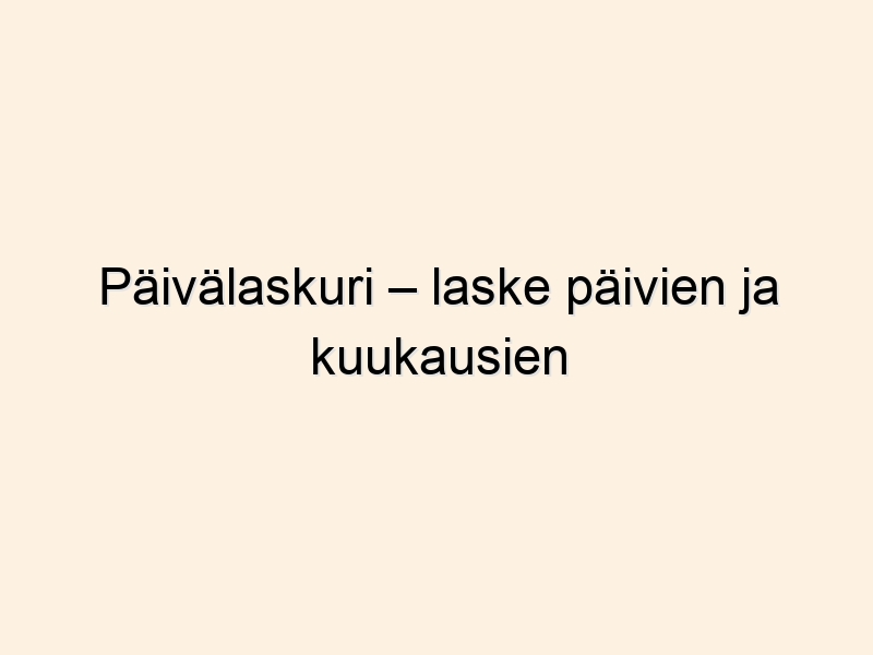 Päivälaskuri – laske päivien ja kuukausien erotus helposti
