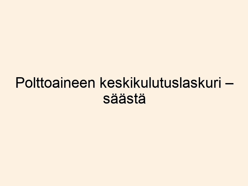 Polttoaineen keskikulutuslaskuri – säästä polttoainetta