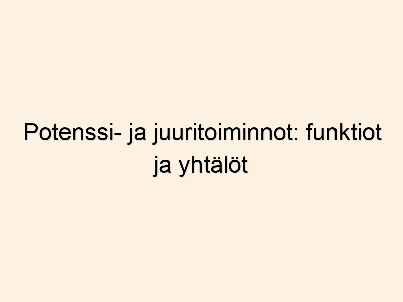 Potenssi- ja juuritoiminnot: funktiot ja yhtälöt