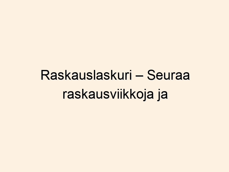 Raskauslaskuri – Seuraa raskausviikkoja ja laskettua aikaa