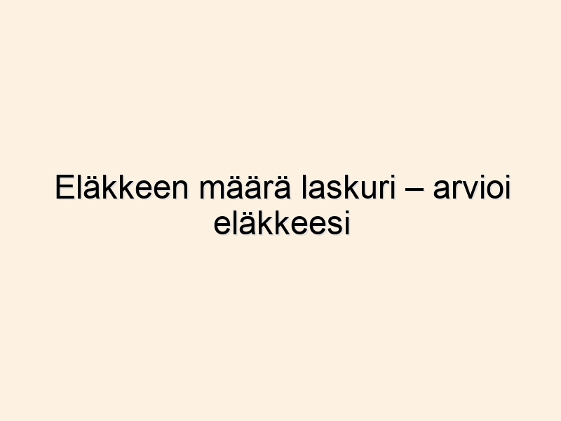 Eläkkeen määrä laskuri – arvioi eläkkeesi helposti