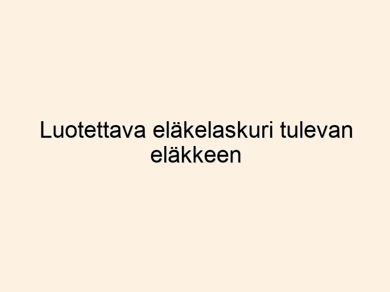 Luotettava eläkelaskuri tulevan eläkkeen arviointiin