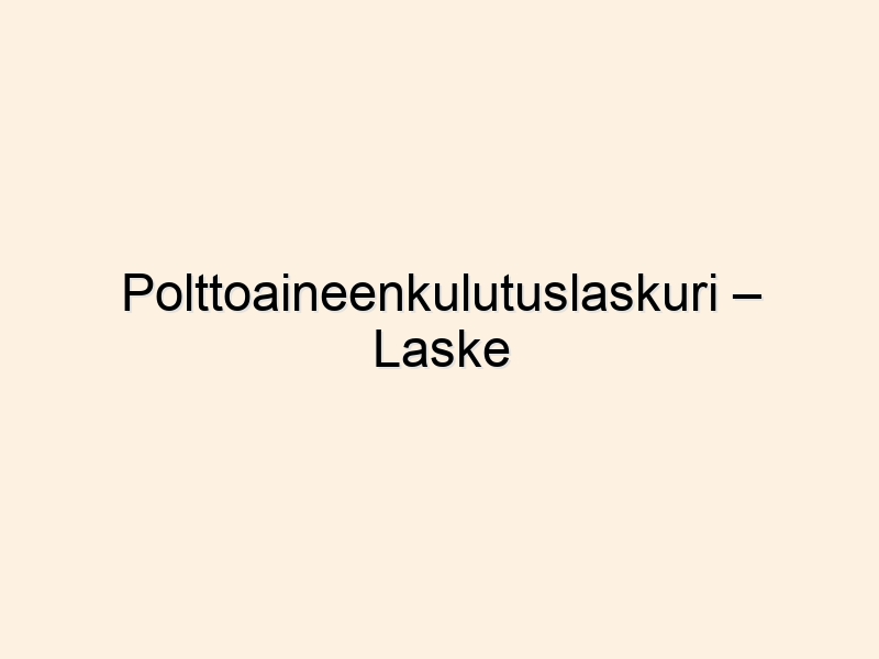 Polttoaineenkulutuslaskuri – Laske keskikulutuksen helposti