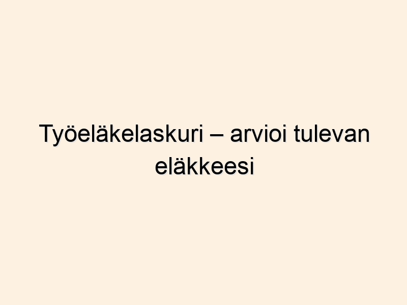 Työeläkelaskuri – arvioi tulevan eläkkeesi suuruus